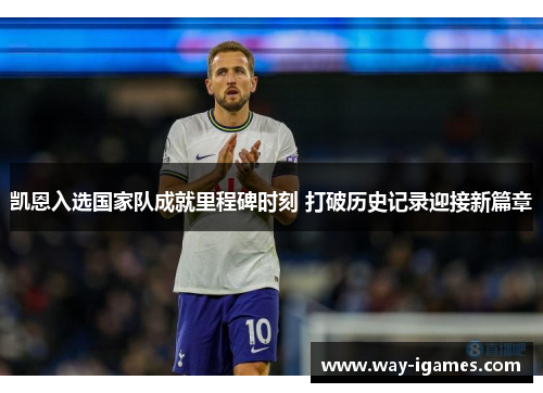 凯恩入选国家队成就里程碑时刻 打破历史记录迎接新篇章 凯恩入选国家队成就里程碑时刻 打破历史记录迎接新篇章