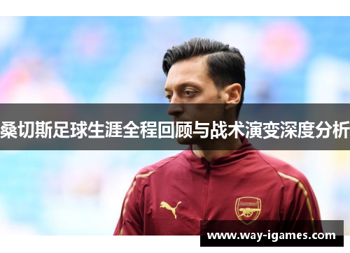 桑切斯足球生涯全程回顾与战术演变深度分析 桑切斯足球生涯全程回顾与战术演变深度分析