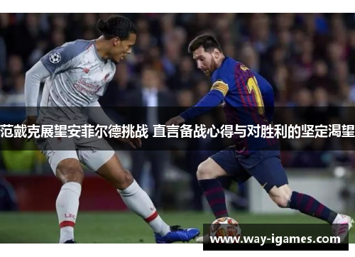 范戴克展望安菲尔德挑战 直言备战心得与对胜利的坚定渴望 范戴克展望安菲尔德挑战 直言备战心得与对胜利的坚定渴望