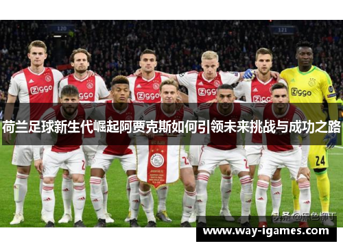 荷兰足球新生代崛起阿贾克斯如何引领未来挑战与成功之路 荷兰足球新生代崛起阿贾克斯如何引领未来挑战与成功之路