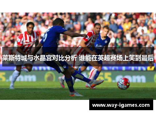 莱斯特城与水晶宫对比分析 谁能在英超赛场上笑到最后 莱斯特城与水晶宫对比分析 谁能在英超赛场上笑到最后