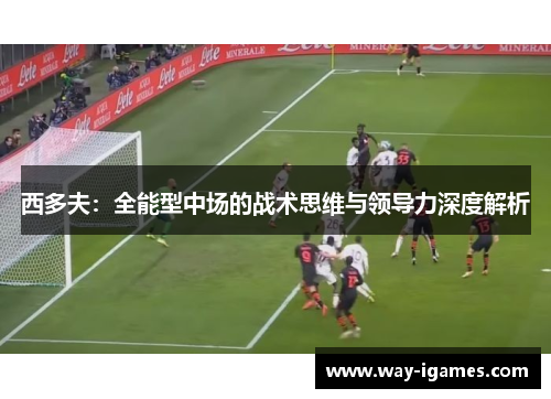 西多夫:全能型中场的战术思维与领导力深度解析 西多夫:全能型中场的战术思维与领导力深度解析