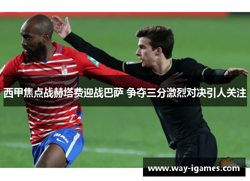 西甲焦点战赫塔费迎战巴萨 争夺三分激烈对决引人关注 西甲焦点战赫塔费迎战巴萨 争夺三分激烈对决引人关注