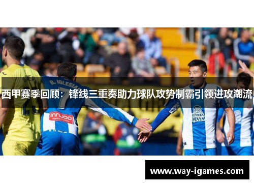西甲赛季回顾:锋线三重奏助力球队攻势制霸引领进攻潮流 西甲赛季回顾:锋线三重奏助力球队攻势制霸引领进攻潮流