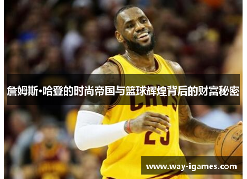 詹姆斯·哈登的时尚帝国与篮球辉煌背后的财富秘密 詹姆斯·哈登的时尚帝国与篮球辉煌背后的财富秘密