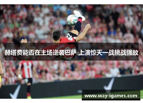赫塔费能否在主场逆袭巴萨 上演惊天一战挑战强敌 赫塔费能否在主场逆袭巴萨 上演惊天一战挑战强敌