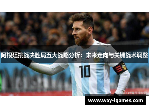 阿根廷挑战决胜局五大战略分析:未来走向与关键战术调整 阿根廷挑战决胜局五大战略分析:未来走向与关键战术调整