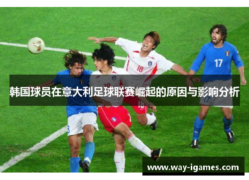 韩国球员在意大利足球联赛崛起的原因与影响分析 韩国球员在意大利足球联赛崛起的原因与影响分析