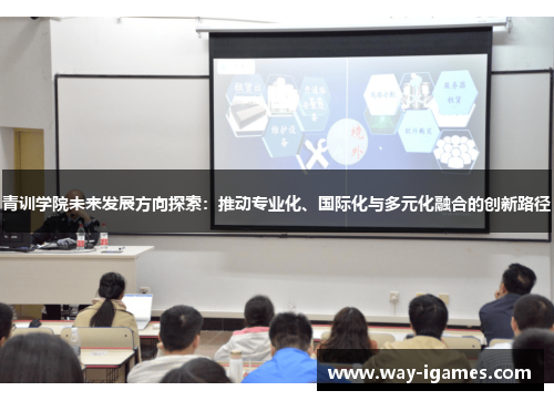 青训学院未来发展方向探索:推动专业化、国际化与多元化融合的创新路径 青训学院未来发展方向探索:推动专业化、国际化与多元化融合的创新路径