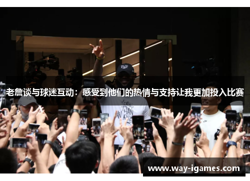 老詹谈与球迷互动:感受到他们的热情与支持让我更加投入比赛 老詹谈与球迷互动:感受到他们的热情与支持让我更加投入比赛