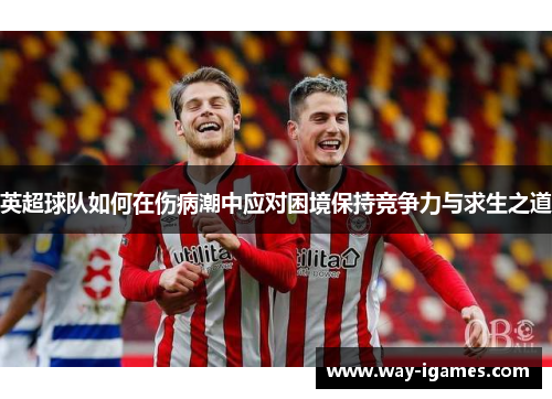 英超球队如何在伤病潮中应对困境保持竞争力与求生之道