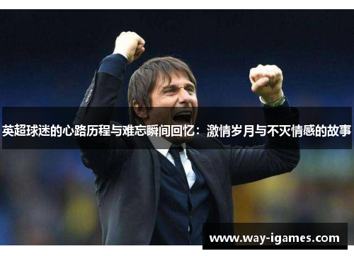 英超球迷的心路历程与难忘瞬间回忆:激情岁月与不灭情感的故事 英超球迷的心路历程与难忘瞬间回忆:激情岁月与不灭情感的故事