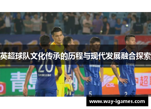 英超球队文化传承的历程与现代发展融合探索