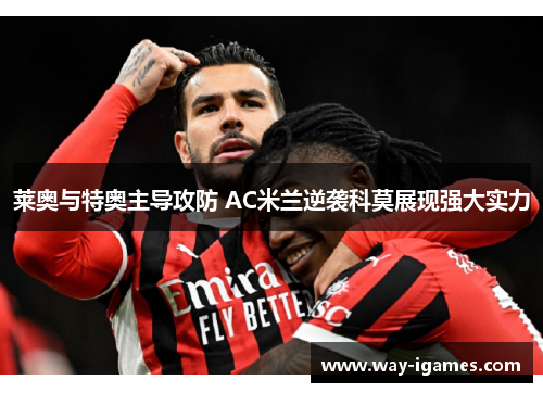 莱奥与特奥主导攻防 AC米兰逆袭科莫展现强大实力 莱奥与特奥主导攻防 AC米兰逆袭科莫展现强大实力
