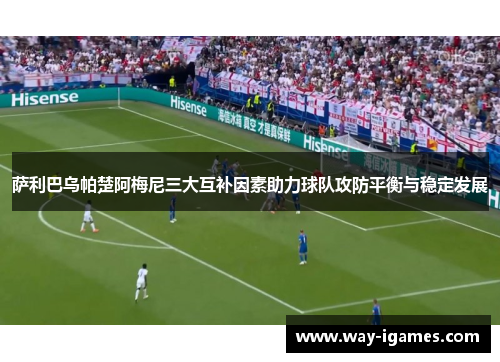 萨利巴乌帕楚阿梅尼三大互补因素助力球队攻防平衡与稳定发展 萨利巴乌帕楚阿梅尼三大互补因素助力球队攻防平衡与稳定发展