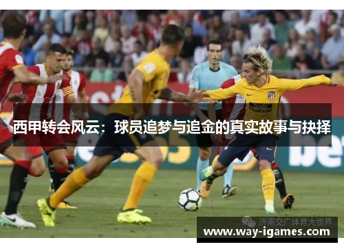 西甲转会风云:球员追梦与追金的真实故事与抉择 西甲转会风云:球员追梦与追金的真实故事与抉择
