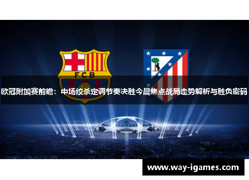 欧冠附加赛前瞻：中场绞杀定调节奏决胜今晨焦点战局走势解析与胜负密码