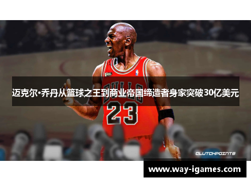 迈克尔·乔丹从篮球之王到商业帝国缔造者身家突破30亿美元 迈克尔·乔丹从篮球之王到商业帝国缔造者身家突破30亿美元