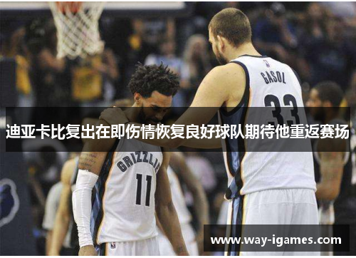 迪亚卡比复出在即伤情恢复良好球队期待他重返赛场 迪亚卡比复出在即伤情恢复良好球队期待他重返赛场