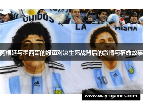 阿根廷与墨西哥的绿茵对决生死战背后的激情与宿命故事 阿根廷与墨西哥的绿茵对决生死战背后的激情与宿命故事