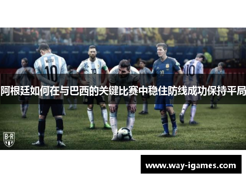 阿根廷如何在与巴西的关键比赛中稳住防线成功保持平局 阿根廷如何在与巴西的关键比赛中稳住防线成功保持平局