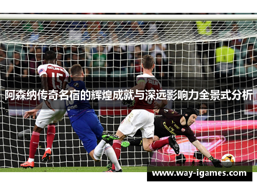 阿森纳传奇名宿的辉煌成就与深远影响力全景式分析 阿森纳传奇名宿的辉煌成就与深远影响力全景式分析