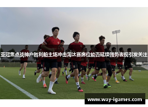 亚冠焦点战神户胜利船主场冲击淘汰赛席位能否延续强势表现引发关注