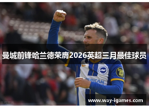 曼城前锋哈兰德荣膺2026英超三月最佳球员 曼城前锋哈兰德荣膺2026英超三月最佳球员