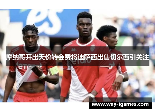 摩纳哥开出天价转会费将迪萨西出售切尔西引关注 摩纳哥开出天价转会费将迪萨西出售切尔西引关注