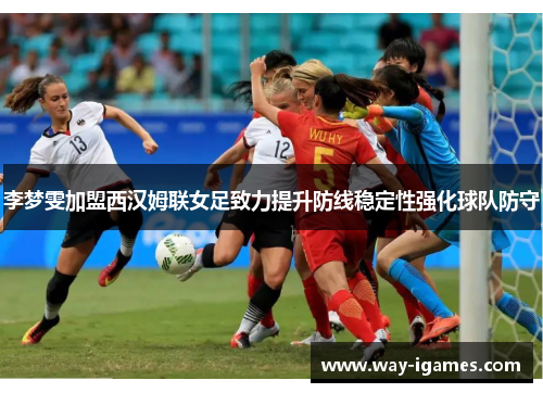 李梦雯加盟西汉姆联女足致力提升防线稳定性强化球队防守 李梦雯加盟西汉姆联女足致力提升防线稳定性强化球队防守