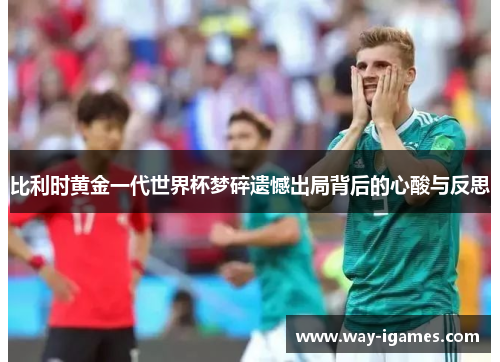 比利时黄金一代世界杯梦碎遗憾出局背后的心酸与反思 比利时黄金一代世界杯梦碎遗憾出局背后的心酸与反思