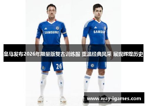 皇马发布2026年限量版复古训练服 重温经典风采 展现辉煌历史 皇马发布2026年限量版复古训练服 重温经典风采 展现辉煌历史