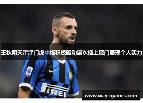 王秋明天津津门虎中场积极跑动屡次插上破门展现个人实力 王秋明天津津门虎中场积极跑动屡次插上破门展现个人实力