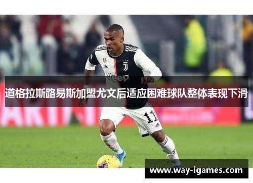道格拉斯路易斯加盟尤文后适应困难球队整体表现下滑 道格拉斯路易斯加盟尤文后适应困难球队整体表现下滑