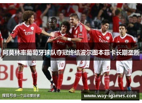 阿莫林率葡萄牙球队夺冠终结波尔图本菲卡长期垄断 阿莫林率葡萄牙球队夺冠终结波尔图本菲卡长期垄断