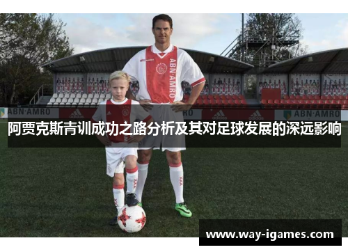 阿贾克斯青训成功之路分析及其对足球发展的深远影响 阿贾克斯青训成功之路分析及其对足球发展的深远影响