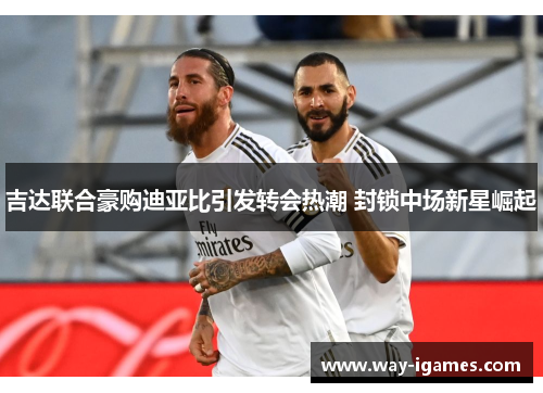 吉达联合豪购迪亚比引发转会热潮 封锁中场新星崛起 吉达联合豪购迪亚比引发转会热潮 封锁中场新星崛起