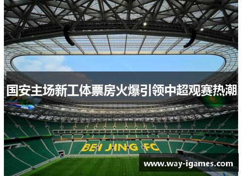 国安主场新工体票房火爆引领中超观赛热潮 国安主场新工体票房火爆引领中超观赛热潮