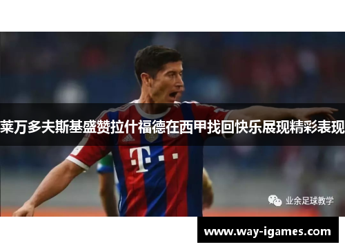 莱万多夫斯基盛赞拉什福德在西甲找回快乐展现精彩表现 莱万多夫斯基盛赞拉什福德在西甲找回快乐展现精彩表现