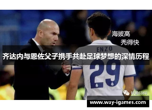 齐达内与恩佐父子携手共赴足球梦想的深情历程 齐达内与恩佐父子携手共赴足球梦想的深情历程