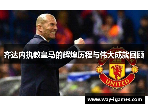 齐达内执教皇马的辉煌历程与伟大成就回顾