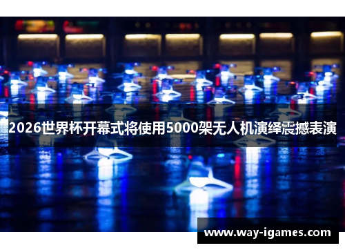 2026世界杯开幕式将使用5000架无人机演绎震撼表演 2026世界杯开幕式将使用5000架无人机演绎震撼表演