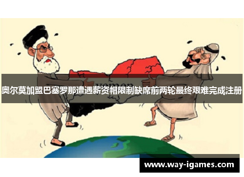 奥尔莫加盟巴塞罗那遭遇薪资帽限制缺席前两轮最终艰难完成注册 奥尔莫加盟巴塞罗那遭遇薪资帽限制缺席前两轮最终艰难完成注册
