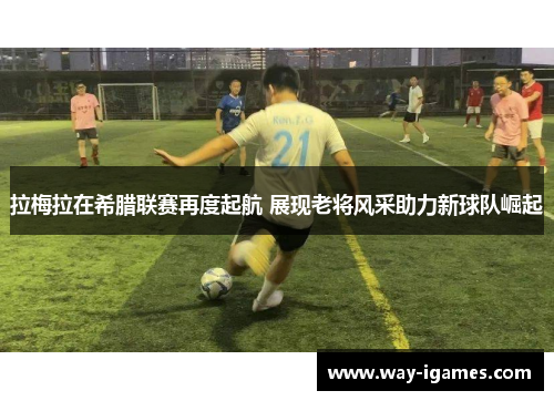 拉梅拉在希腊联赛再度起航 展现老将风采助力新球队崛起 拉梅拉在希腊联赛再度起航 展现老将风采助力新球队崛起