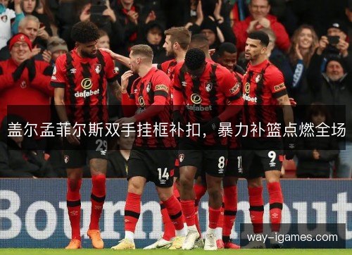 盖尔孟菲尔斯双手挂框补扣，暴力补篮点燃全场